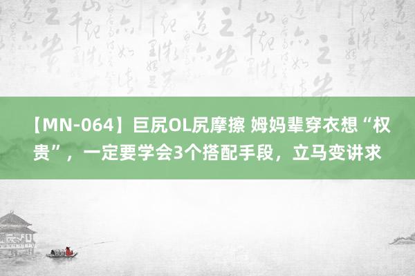 【MN-064】巨尻OL尻摩擦 姆妈辈穿衣想“权贵”，一定要学会3个搭配手段，立马变讲求