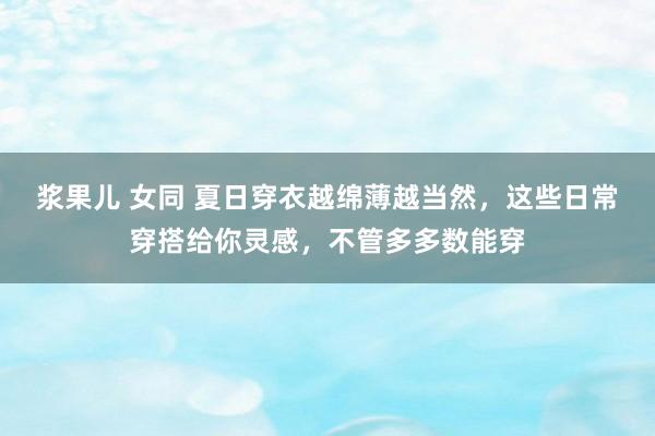 浆果儿 女同 夏日穿衣越绵薄越当然，这些日常穿搭给你灵感，不管多多数能穿