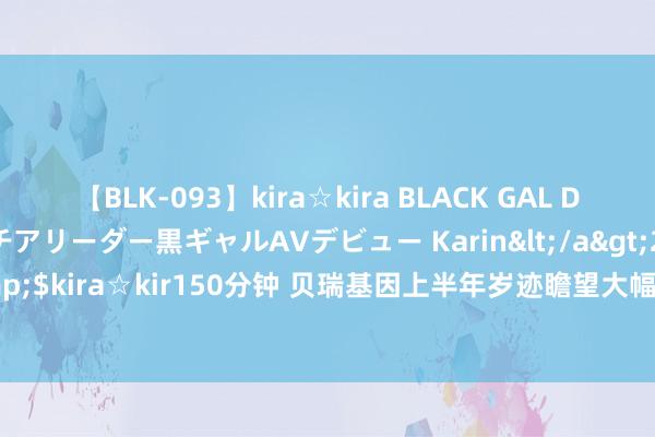 【BLK-093】kira☆kira BLACK GAL DEBUT 元・有名球団チアリーダー黒ギャルAVデビュー Karin</a>2013-04-19kira☆kira&$kira☆kir150分钟 贝瑞基因上半年岁迹瞻望大幅扭亏 无创产前基因检测集采或将带来新增量