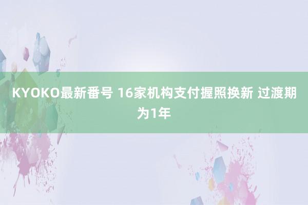 KYOKO最新番号 16家机构支付握照换新 过渡期为1年