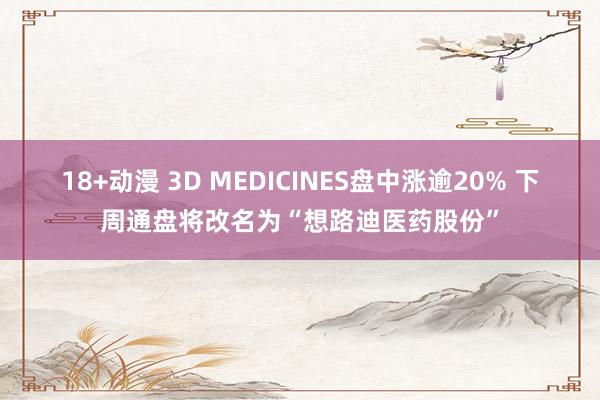 18+动漫 3D MEDICINES盘中涨逾20% 下周通盘将改名为“想路迪医药股份”