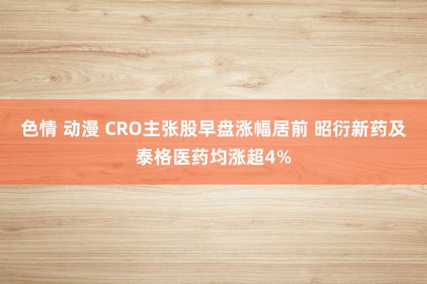 色情 动漫 CRO主张股早盘涨幅居前 昭衍新药及泰格医药均涨超4%