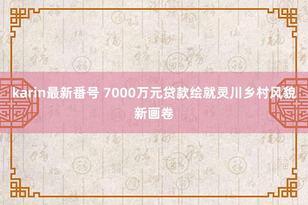 karin最新番号 7000万元贷款绘就灵川乡村风貌新画卷