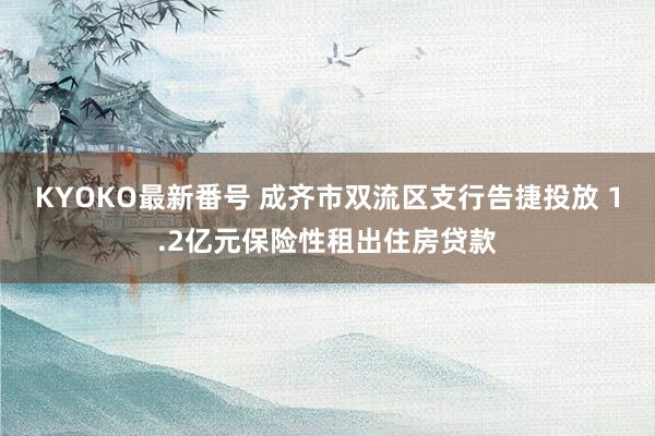 KYOKO最新番号 成齐市双流区支行告捷投放 1.2亿元保险性租出住房贷款