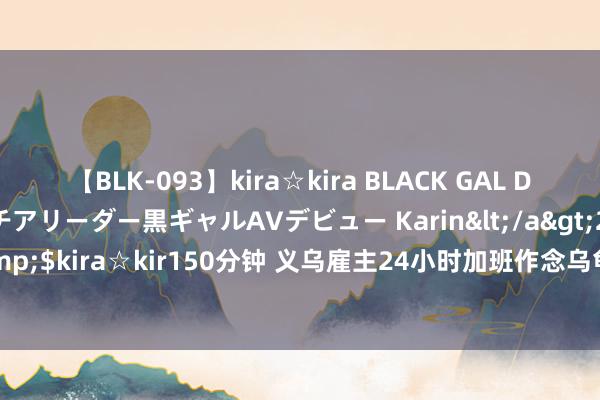 【BLK-093】kira☆kira BLACK GAL DEBUT 元・有名球団チアリーダー黒ギャルAVデビュー Karin</a>2013-04-19kira☆kira&$kira☆kir150分钟 义乌雇主24小时加班作念乌龟 雇主：供不应求，缺东谈主给乌龟画眼睛