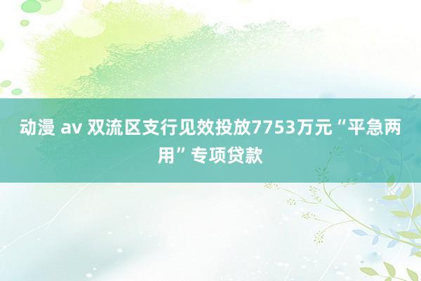 动漫 av 双流区支行见效投放7753万元“平急两用”专项贷款