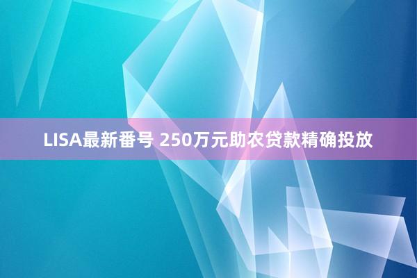 LISA最新番号 250万元助农贷款精确投放