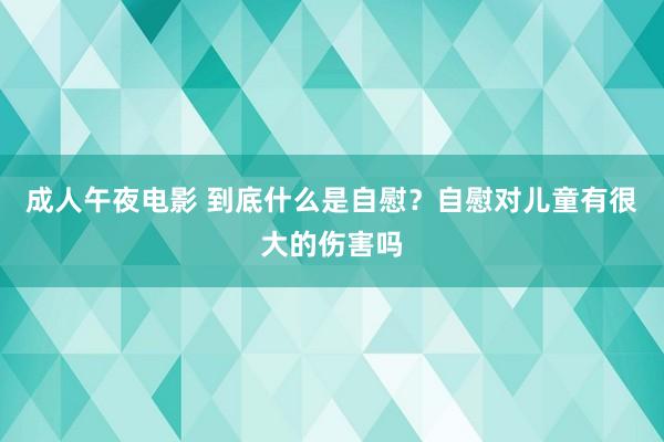 成人午夜电影 到底什么是自慰？自慰对儿童有很大的伤害吗