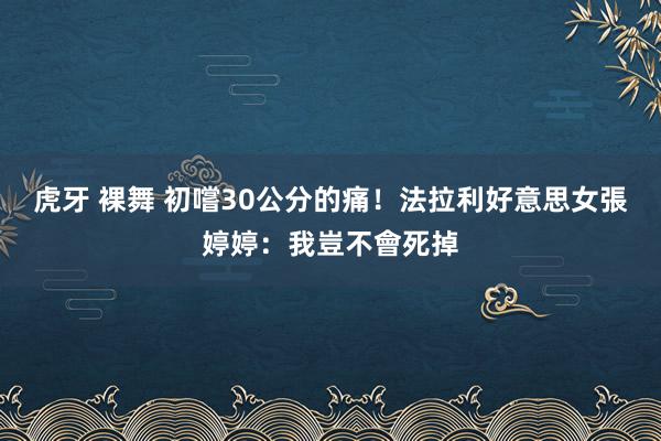 虎牙 裸舞 初嚐30公分的痛！法拉利好意思女張婷婷：我豈不會死掉