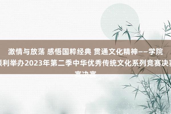 激情与放荡 感悟国粹经典 贯通文化精神——学院顺利举办2023年第二季中华优秀传统文化系列竞赛决赛