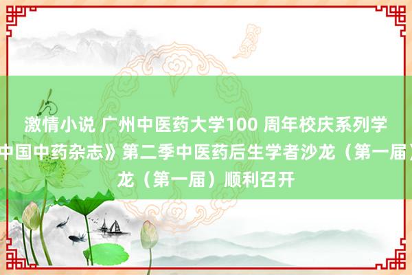 激情小说 广州中医药大学100 周年校庆系列学术行径-《中国中药杂志》第二季中医药后生学者沙龙（第一届）顺利召开