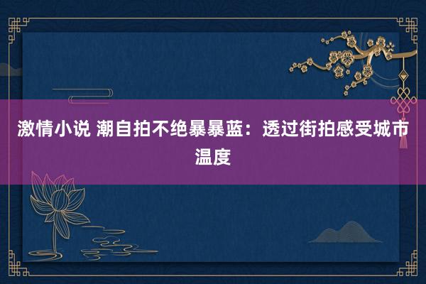 激情小说 潮自拍不绝暴暴蓝：透过街拍感受城市温度