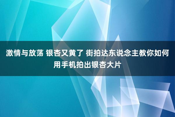 激情与放荡 银杏又黄了 街拍达东说念主教你如何用手机拍出银杏大片