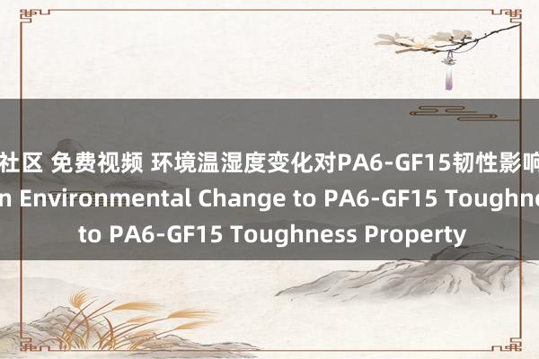 海角社区 免费视频 环境温湿度变化对PA6-GF15韧性影响 Investigation on Environmental Change to PA6-GF15 Toughness Property