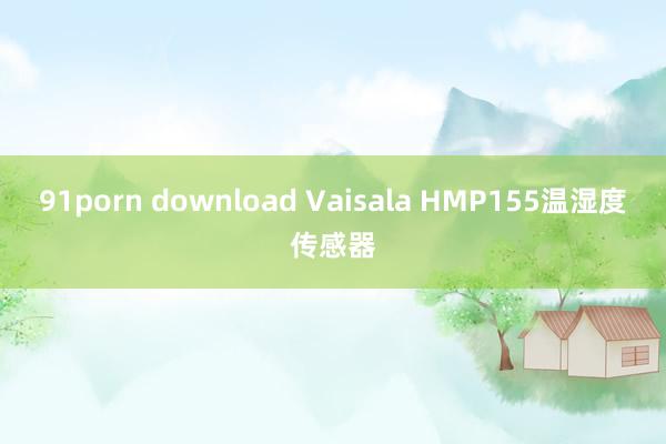 91porn download Vaisala HMP155温湿度传感器