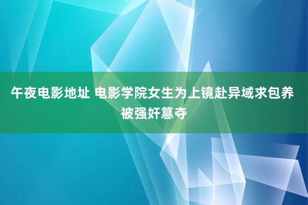 午夜电影地址 电影学院女生为上镜赴异域求包养 被强奸篡夺