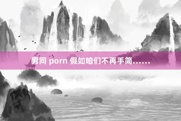 男同 porn 假如咱们不再手简……